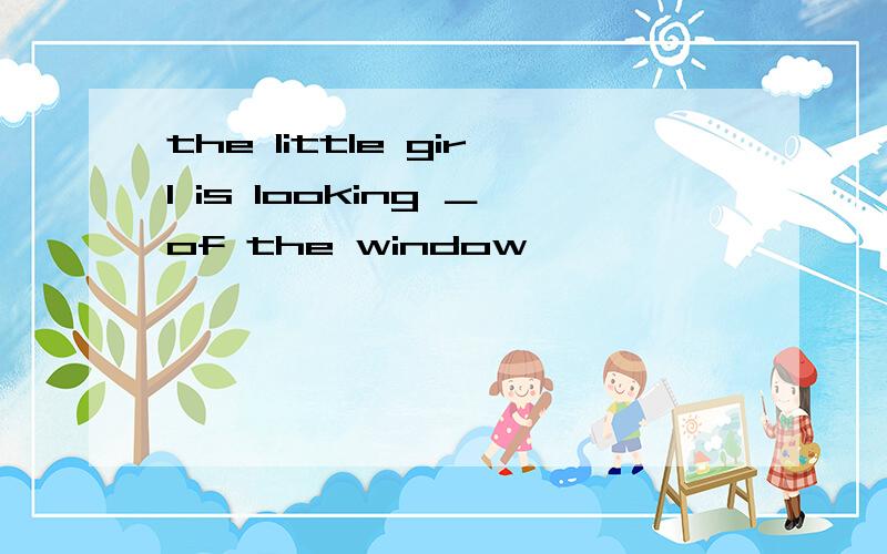 the little girl is looking ＿of the window