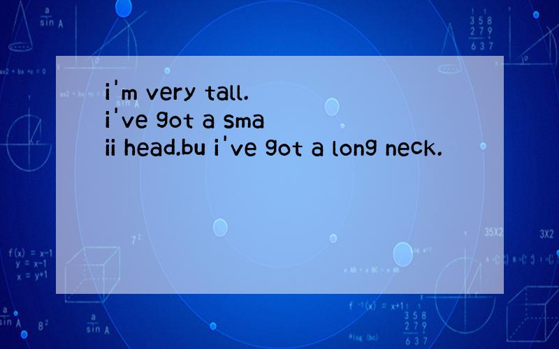 i'm very tall.i've got a smaii head.bu i've got a long neck.