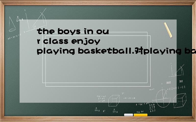 the boys in our class enjoy playing basketball.对playing bask