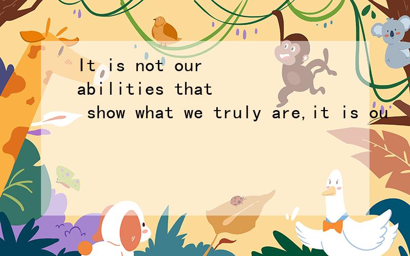 It is not our abilities that show what we truly are,it is ou