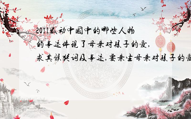 2011感动中国中的哪些人物的事迹体现了母亲对孩子的爱,求其颁奖词及事迹,要亲生母亲对孩子的爱、、谢、、