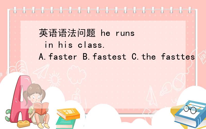 英语语法问题 he runs in his class.A.faster B.fastest C.the fasttes