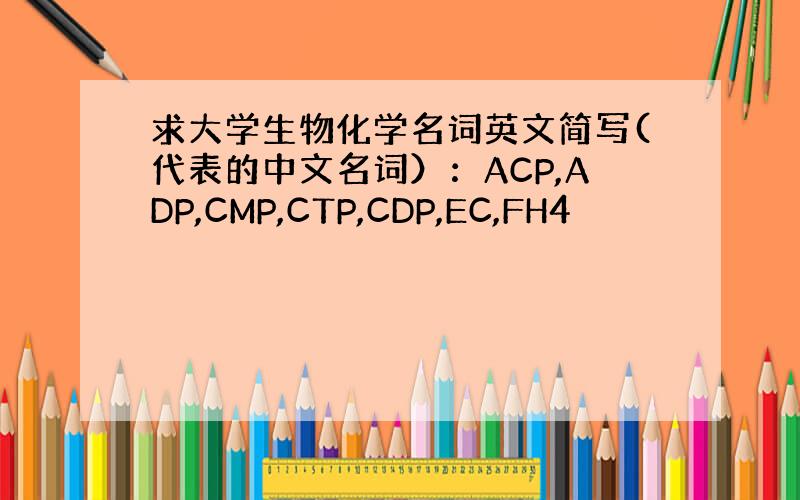 求大学生物化学名词英文简写(代表的中文名词）：ACP,ADP,CMP,CTP,CDP,EC,FH4