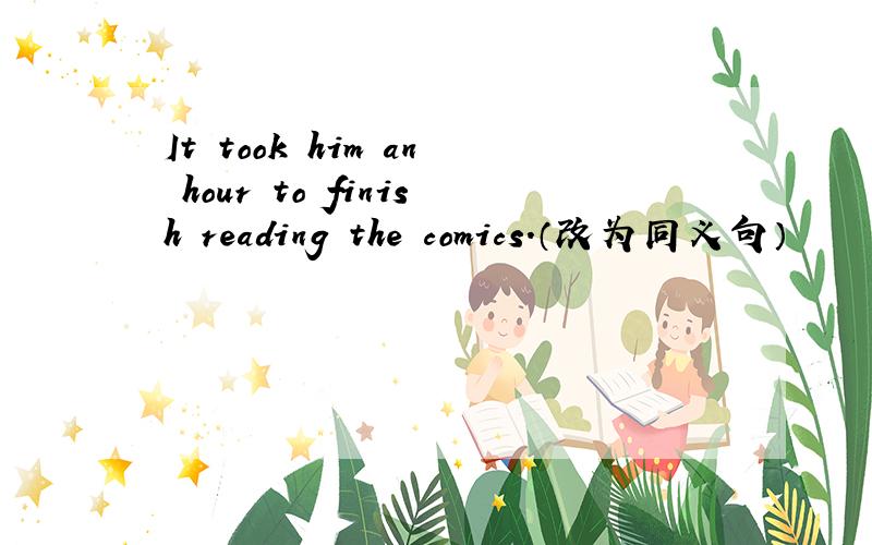 It took him an hour to finish reading the comics.（改为同义句）
