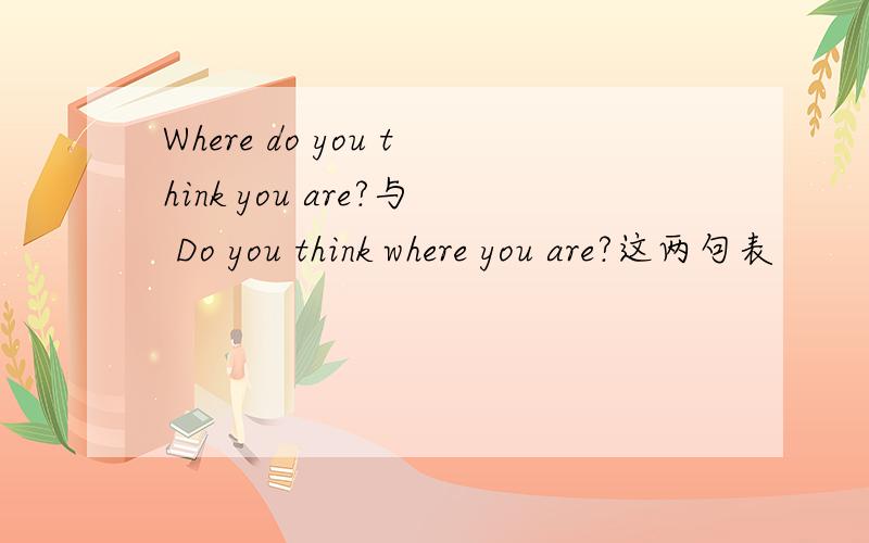 Where do you think you are?与 Do you think where you are?这两句表