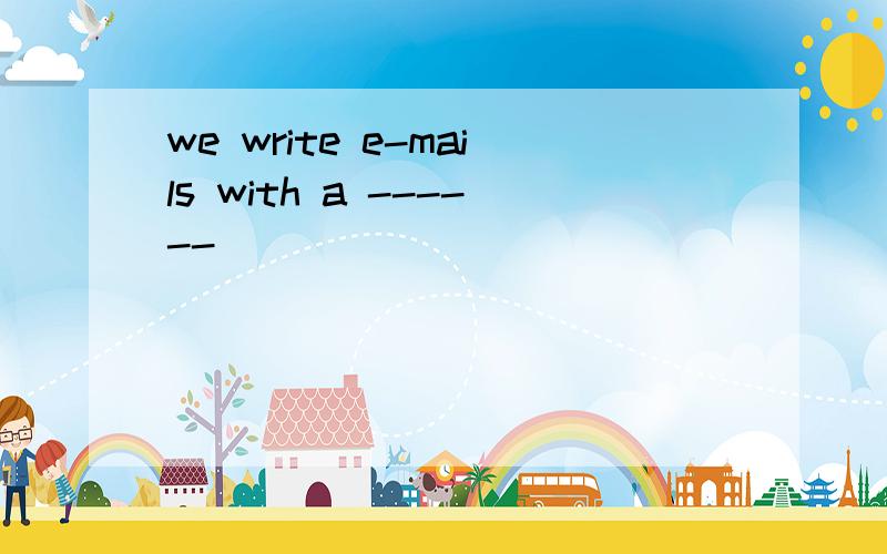 we write e-mails with a ------