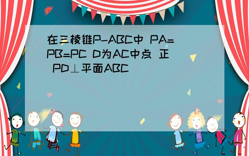 在三棱锥P-ABC中 PA=PB=PC D为AC中点 正 PD⊥平面ABC