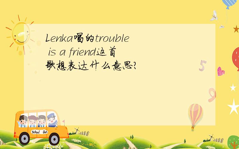 Lenka唱的trouble is a friend这首歌想表达什么意思?