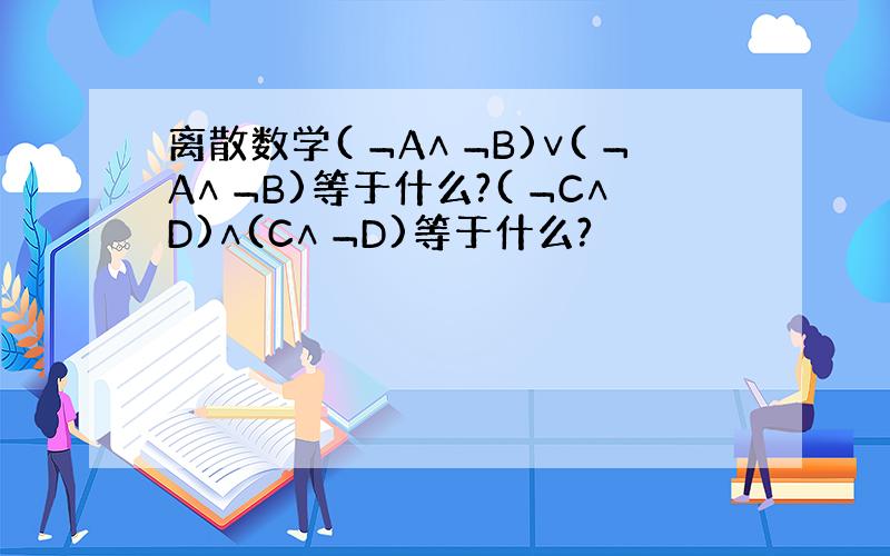 离散数学(﹁A∧﹁B)∨(﹁A∧﹁B)等于什么?(﹁C∧D)∧(C∧﹁D)等于什么?