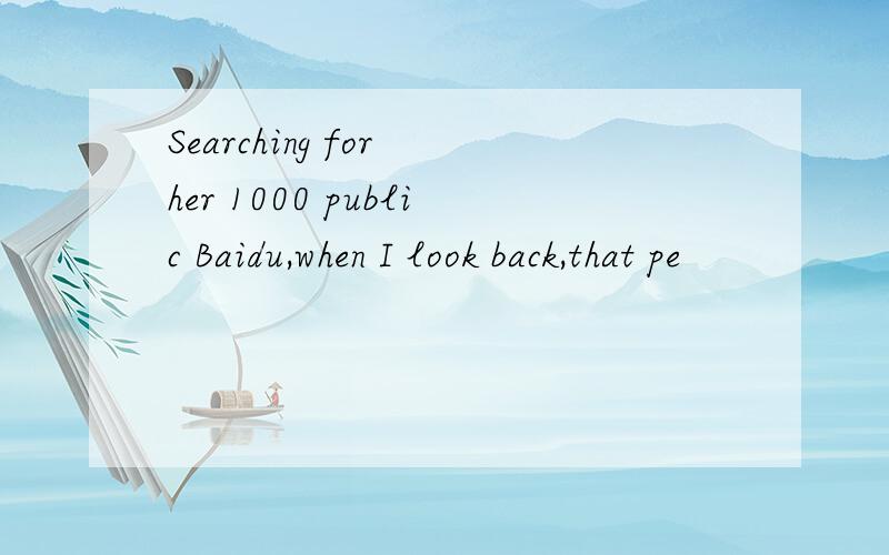 Searching for her 1000 public Baidu,when I look back,that pe