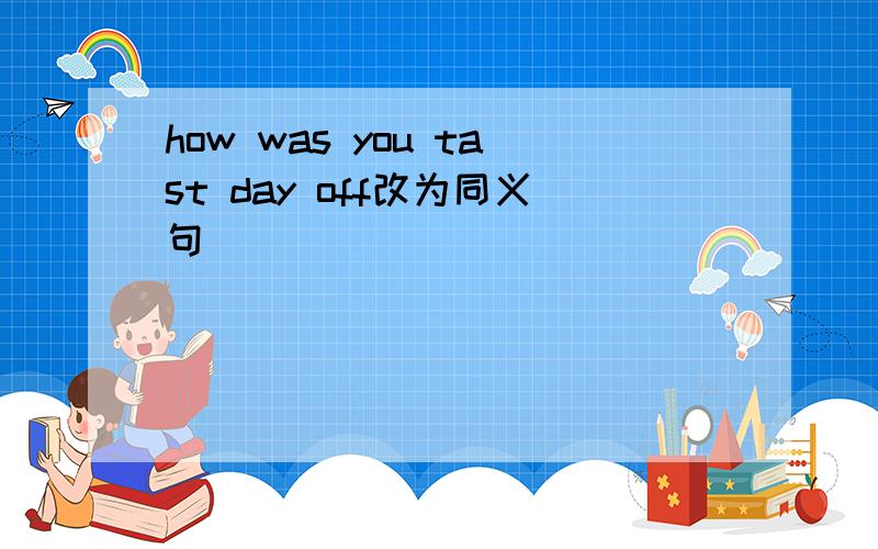 how was you tast day off改为同义句