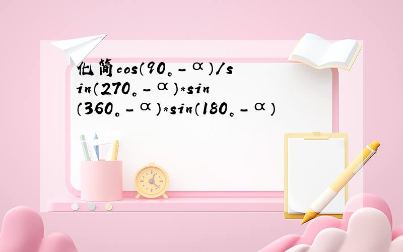 化简cos（90°-α）/sin（270°-α）*sin（360°-α）*sin（180°-α）