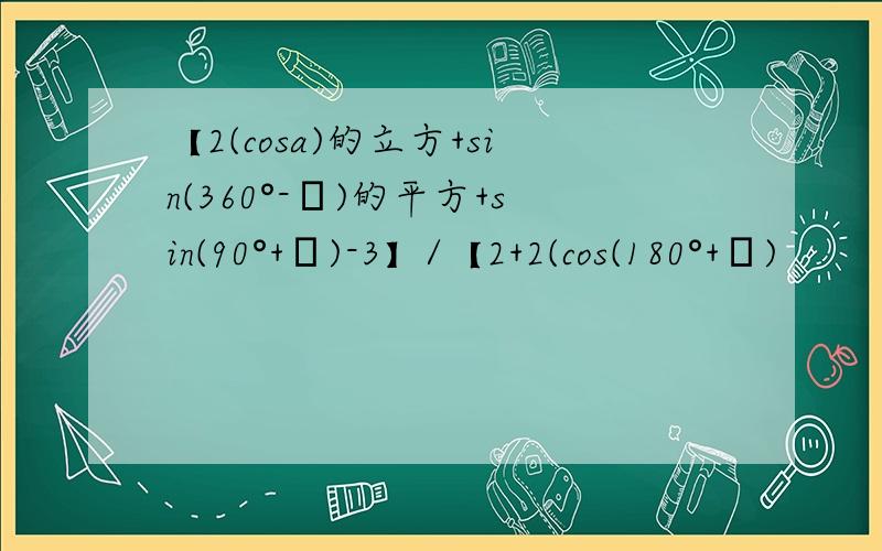 【2(cosa)的立方+sin(360°-α)的平方+sin(90°+α)-3】/【2+2(cos(180°+α)