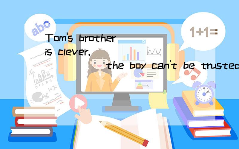 Tom's brother is clever,_________ the boy can't be trusted.