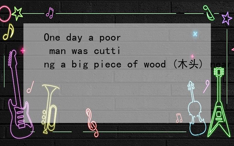 One day a poor man was cutting a big piece of wood (木头) near