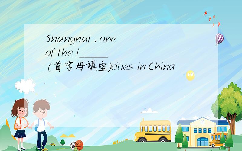 Shanghai ,one of the l_____ (首字母填空）cities in China