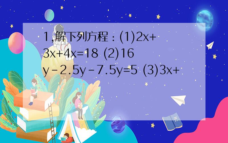 1,解下列方程：(1)2x+3x+4x=18 (2)16y-2.5y-7.5y=5 (3)3x+