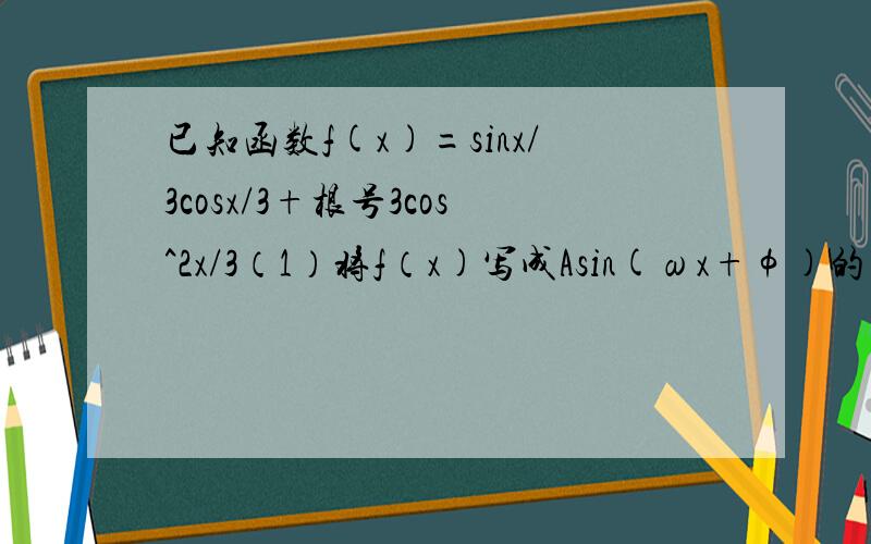 已知函数f(x)=sinx/3cosx/3+根号3cos^2x/3（1）将f（x)写成Asin(ωx+φ)的形式,并求其