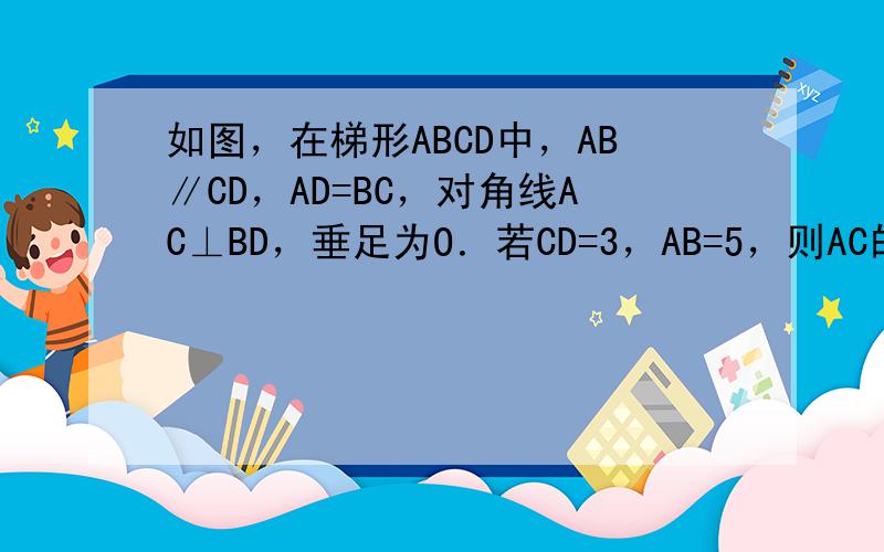 如图，在梯形ABCD中，AB∥CD，AD=BC，对角线AC⊥BD，垂足为O．若CD=3，AB=5，则AC的长为_____