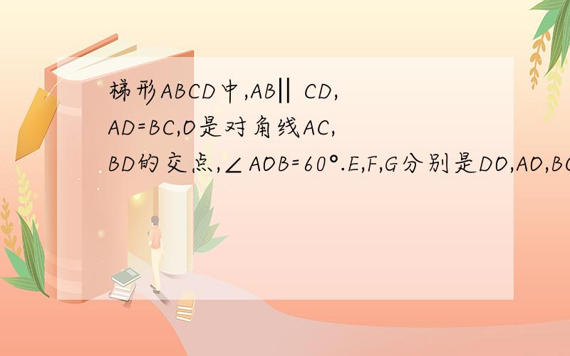 梯形ABCD中,AB‖CD,AD=BC,O是对角线AC,BD的交点,∠AOB=60°.E,F,G分别是DO,AO,BC的