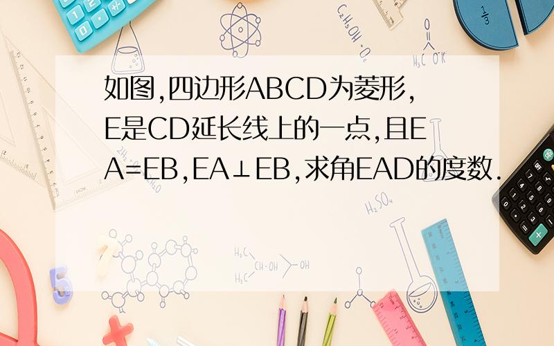 如图,四边形ABCD为菱形,E是CD延长线上的一点,且EA=EB,EA⊥EB,求角EAD的度数.