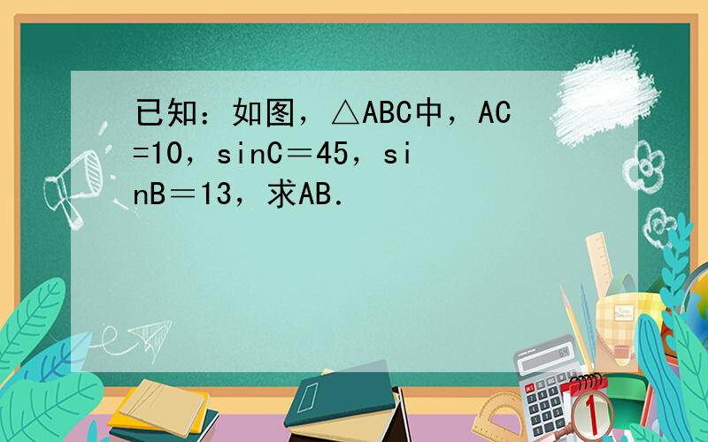 已知：如图，△ABC中，AC=10，sinC＝45，sinB＝13，求AB．
