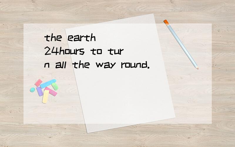 the earth_____24hours to turn all the way round.