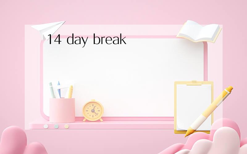 14 day break