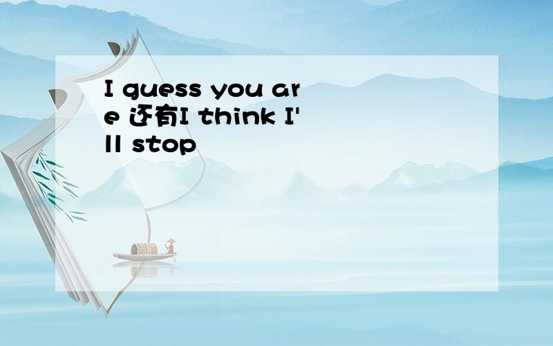 I guess you are 还有I think I'll stop