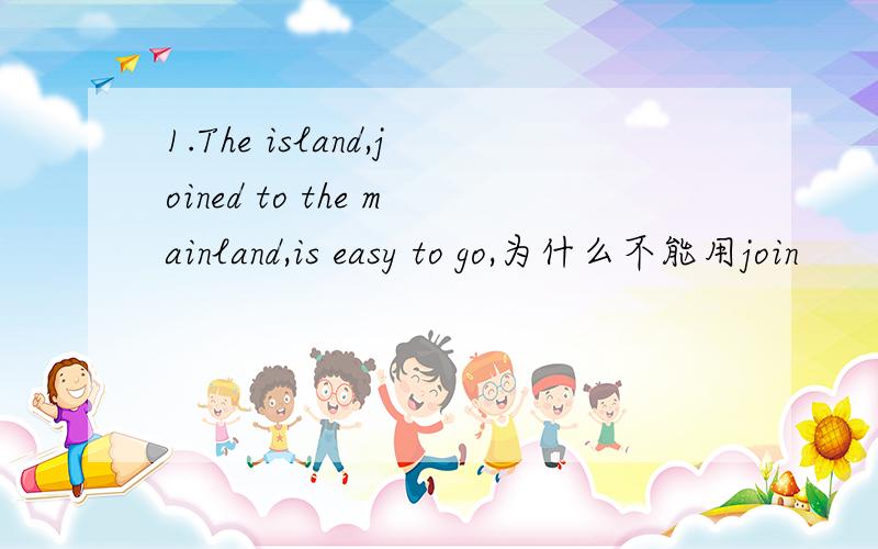 1.The island,joined to the mainland,is easy to go,为什么不能用join