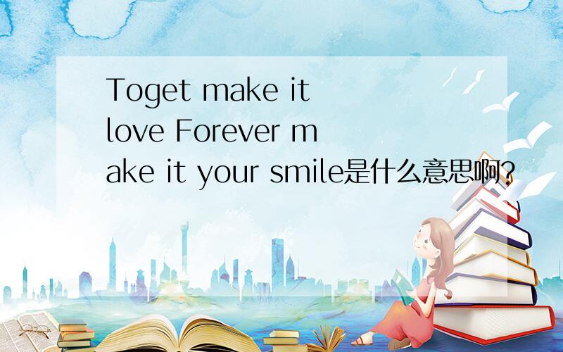 Toget make it love Forever make it your smile是什么意思啊?