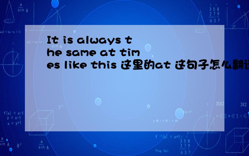 It is always the same at times like this 这里的at 这句子怎么翻译!