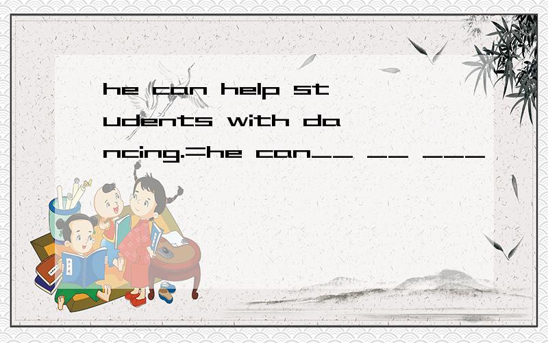 he can help students with dancing.=he can__ __ ___