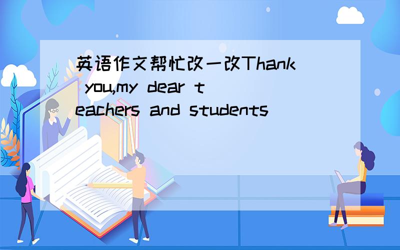 英语作文帮忙改一改Thank you,my dear teachers and students