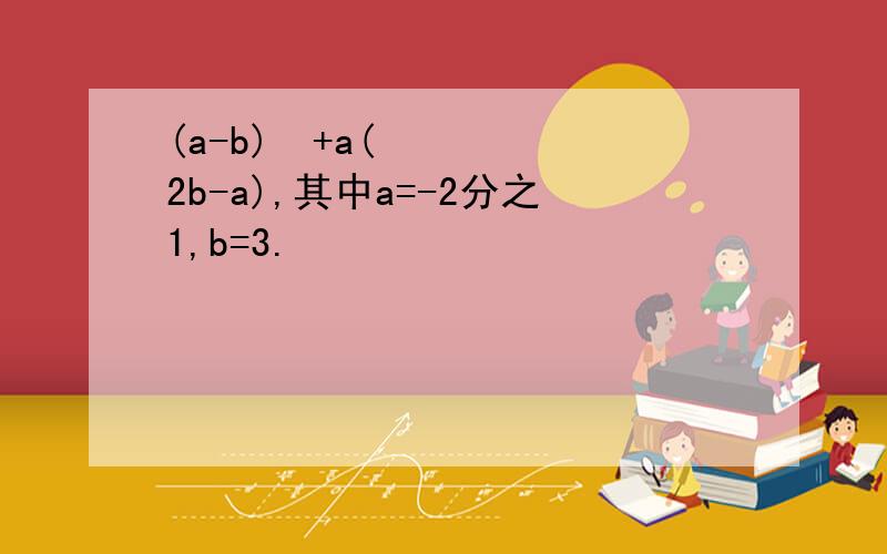 (a-b)²+a(2b-a),其中a=-2分之1,b=3.