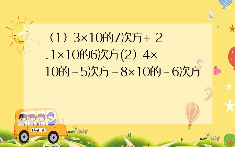 （1）3×10的7次方+ 2.1×10的6次方(2）4×10的﹣5次方－8×10的﹣6次方
