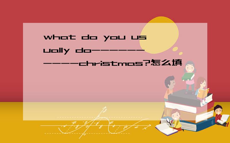 what do you usually do----------christmas?怎么填,