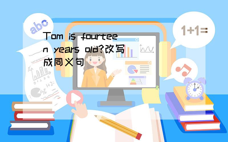 Tom is fourteen years old?改写成同义句