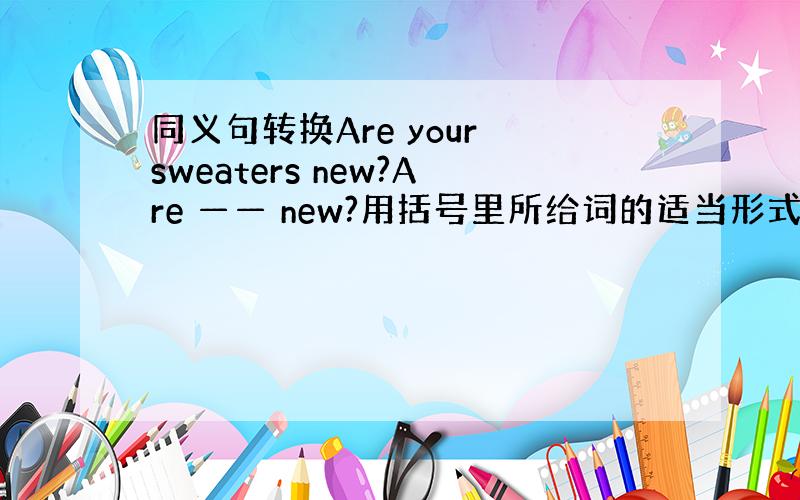 同义句转换Are your sweaters new?Are —— new?用括号里所给词的适当形式填空1.Every