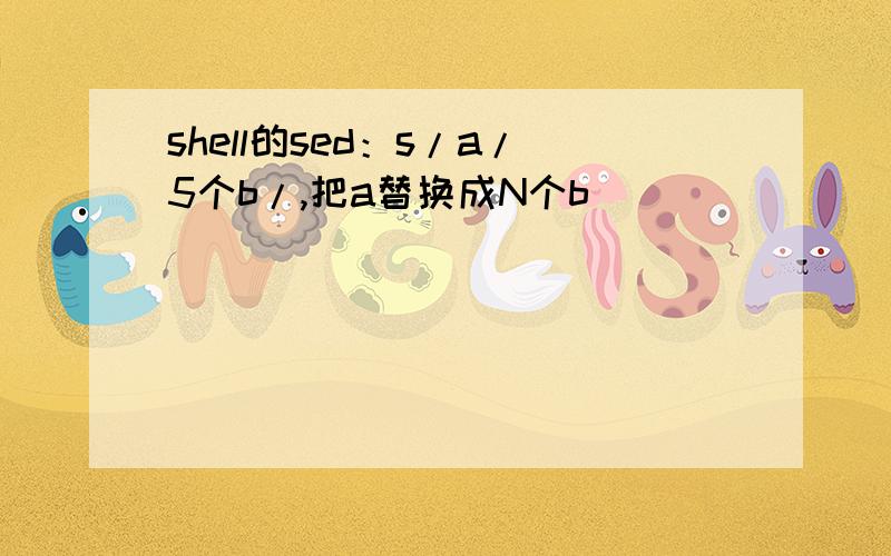 shell的sed：s/a/5个b/,把a替换成N个b
