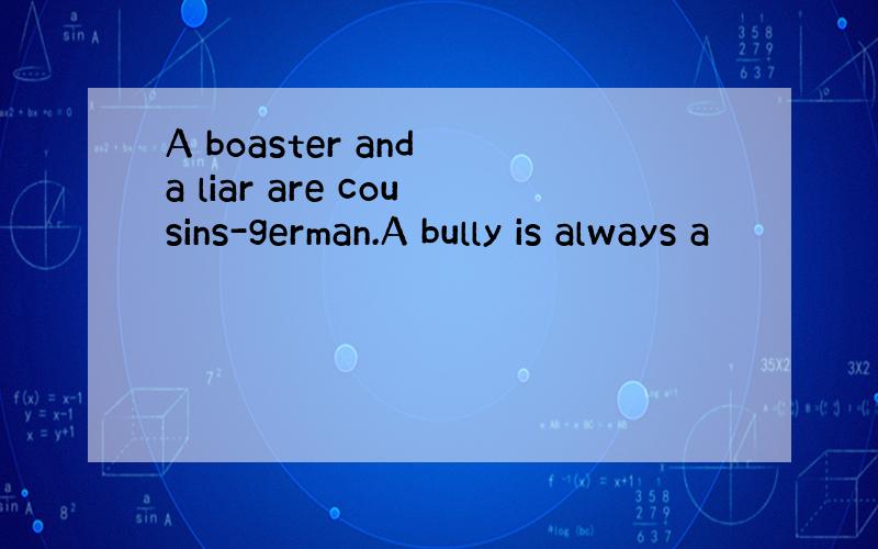 A boaster and a liar are cousins-german.A bully is always a