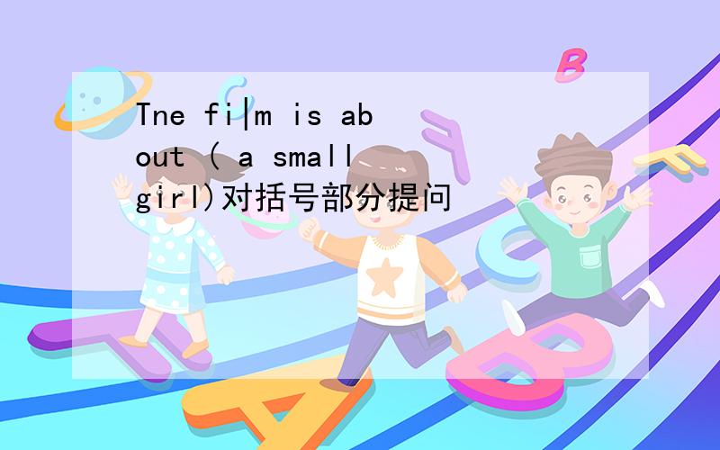 Tne fi|m is about ( a small girl)对括号部分提问