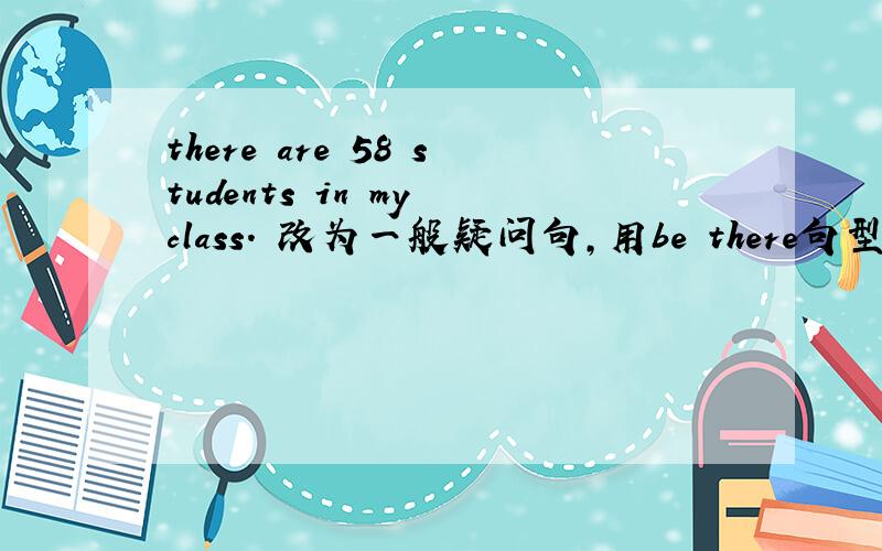 there are 58 students in my class. 改为一般疑问句,用be there句型回答,否定回