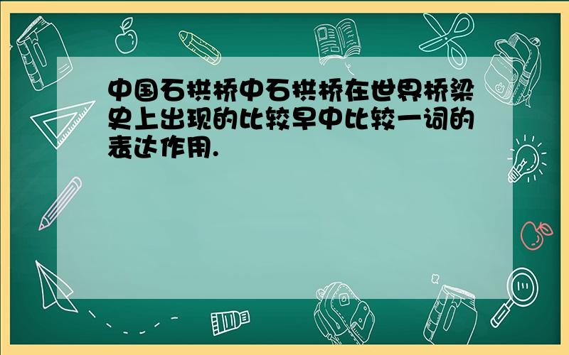中国石拱桥中石拱桥在世界桥梁史上出现的比较早中比较一词的表达作用.
