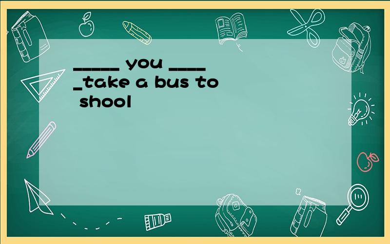 _____ you _____take a bus to shool