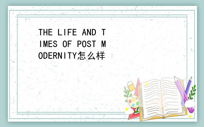 THE LIFE AND TIMES OF POST MODERNITY怎么样