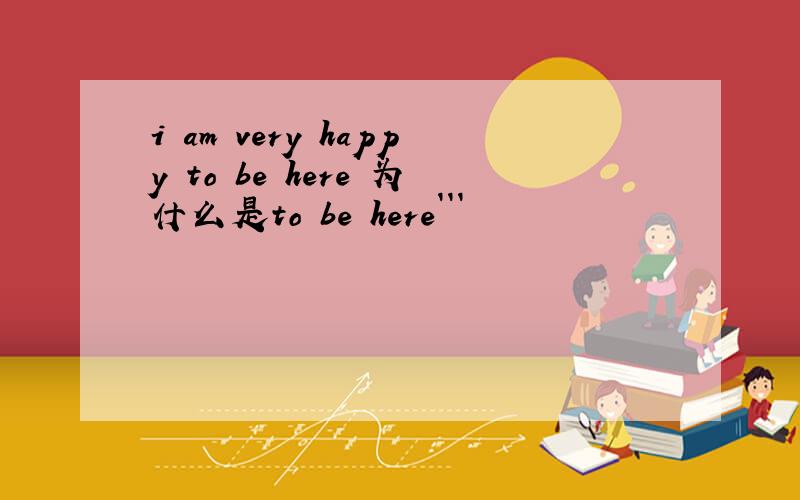 i am very happy to be here 为什么是to be here```