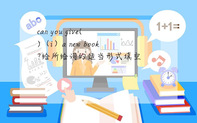 can you give( )（i）a new book?给所给词的适当形式填空