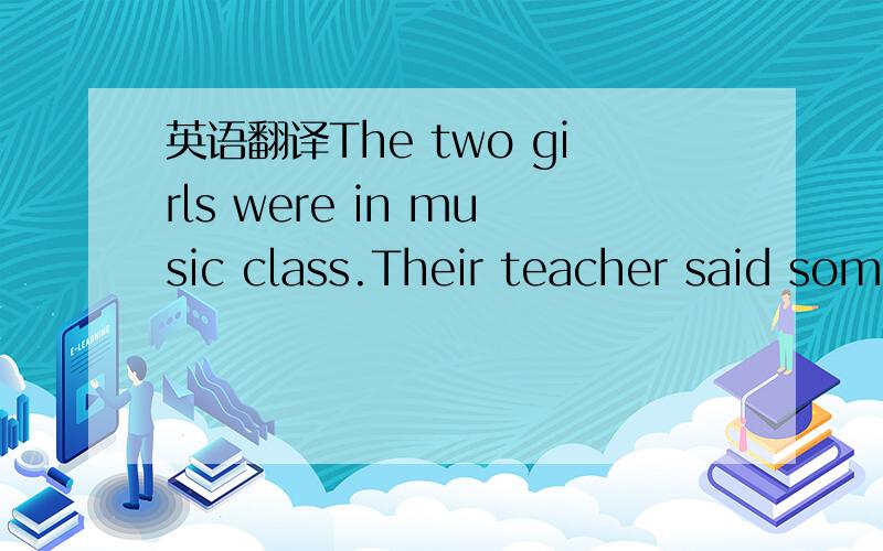 英语翻译The two girls were in music class.Their teacher said som