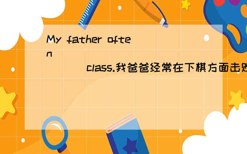 My father often ___ ___ ___ ___ class.我爸爸经常在下棋方面击败我